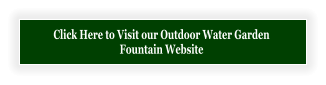 Click Here to Visit our Outdoor Water Garden  Fountain Website