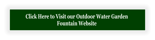 Click Here to Visit our Outdoor Water Garden  Fountain Website